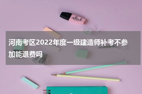 河南考区2022年度一级建造师补考不参加能退费吗