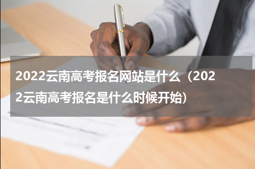 2022云南高考报名网站是什么（2022云南高考报名是什么时候开始）