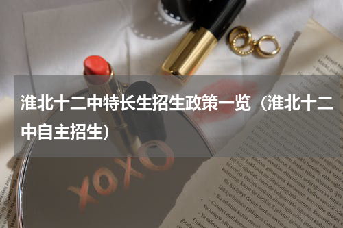 淮北十二中特长生招生政策一览（淮北十二中自主招生）