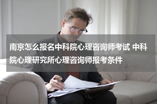 南京怎么报名中科院心理咨询师考试 中科院心理研究所心理咨询师报考条件
