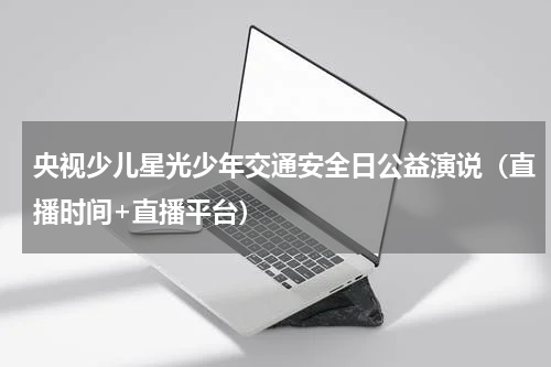 央视少儿星光少年交通安全日公益演说（直播时间+直播平台）