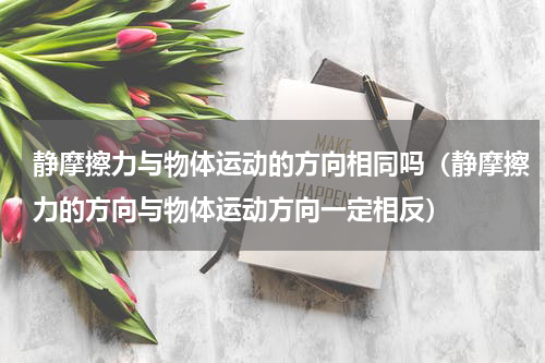 静摩擦力与物体运动的方向相同吗（静摩擦力的方向与物体运动方向一定相反）