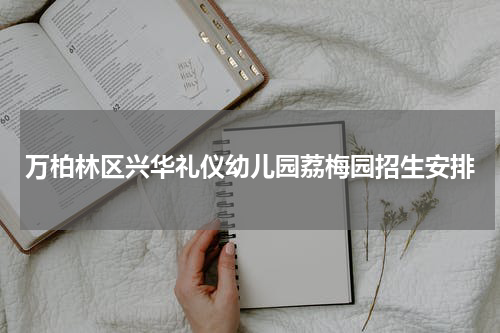 万柏林区兴华礼仪幼儿园荔梅园招生安排