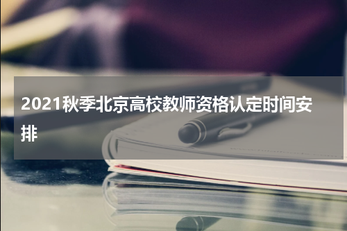 2021秋季北京高校教师资格认定时间安排
