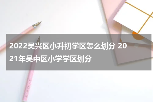 2022吴兴区小升初学区怎么划分 2021年吴中区小学学区划分