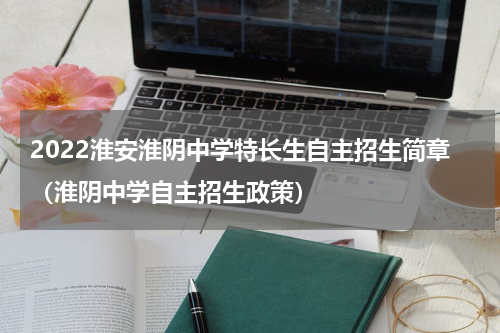 2022淮安淮阴中学特长生自主招生简章（淮阴中学自主招生政策）