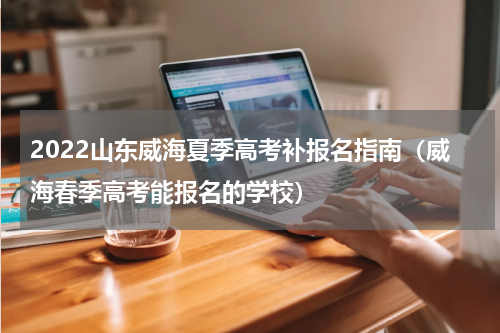 2022山东威海夏季高考补报名指南（威海春季高考能报名的学校）