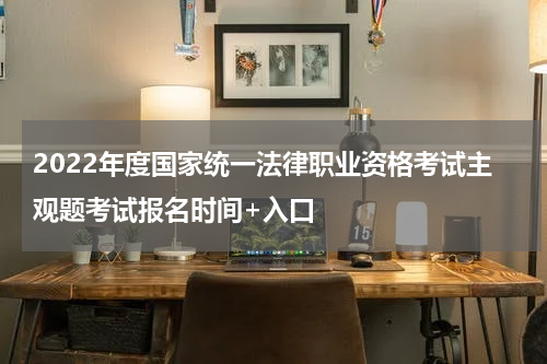 2022年度国家统一法律职业资格考试主观题考试报名时间+入口