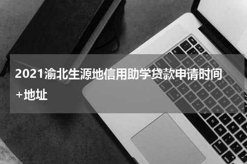2021渝北生源地信用助学贷款申请时间+地址