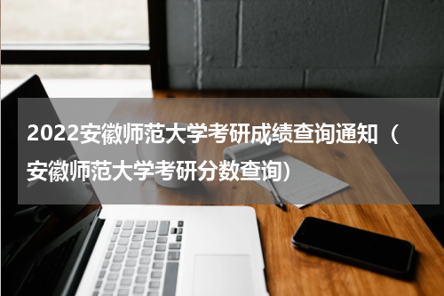 2022安徽师范大学考研成绩查询通知（安徽师范大学考研分数查询）
