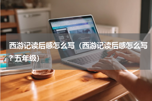 西游记读后感怎么写（西游记读后感怎么写? 五年级）