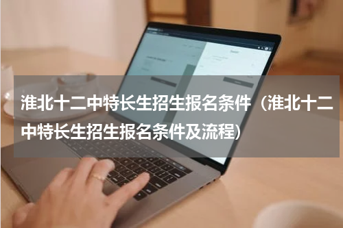 淮北十二中特长生招生报名条件（淮北十二中特长生招生报名条件及流程）