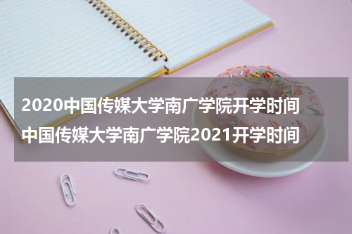 2020中国传媒大学南广学院开学时间 中国传媒大学南广学院2021开学时间