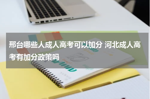 邢台哪些人成人高考可以加分 河北成人高考有加分政策吗