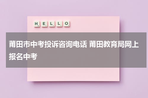 莆田市中考投诉咨询电话 莆田教育局网上报名中考