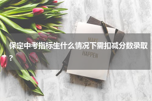 保定中考指标生什么情况下需扣减分数录取?