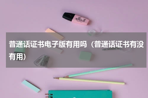 普通话证书电子版有用吗（普通话证书有没有用）