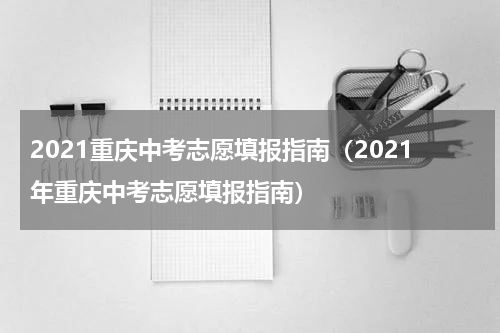 2021重庆中考志愿填报指南（2021年重庆中考志愿填报指南）
