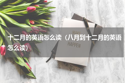十二月的英语怎么读（八月到十二月的英语怎么读）