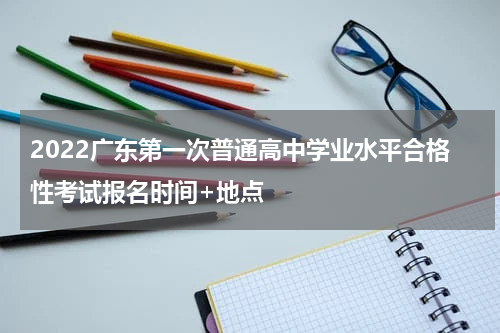 2022广东第一次普通高中学业水平合格性考试报名时间+地点
