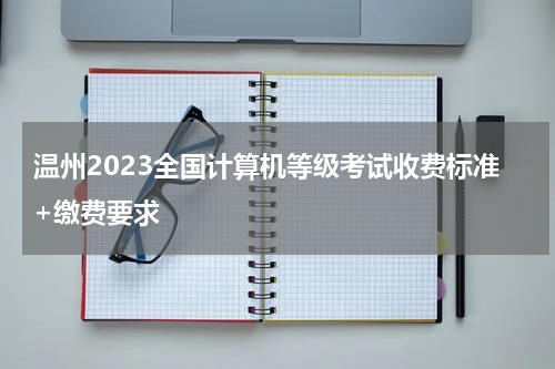 温州2023全国计算机等级考试收费标准+缴费要求