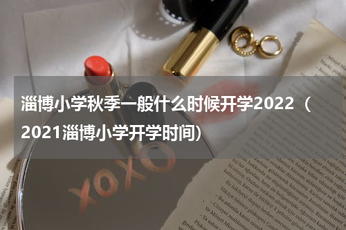 淄博小学秋季一般什么时候开学2022（2021淄博小学开学时间）