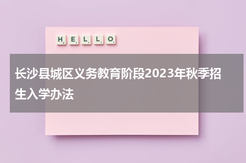 长沙县城区义务教育阶段2023年秋季招生入学办法