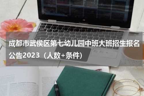成都市武侯区第七幼儿园中班大班招生报名公告2023（人数+条件）