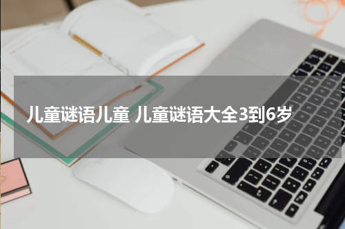 儿童谜语儿童 儿童谜语大全3到6岁