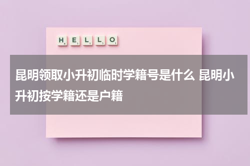 昆明领取小升初临时学籍号是什么 昆明小升初按学籍还是户籍