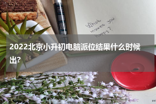 2022北京小升初电脑派位结果什么时候出?