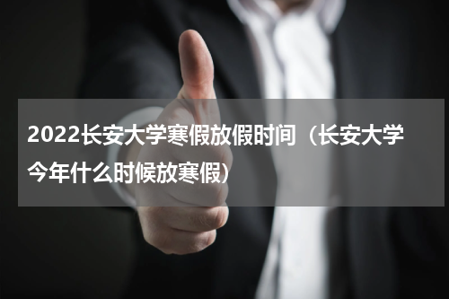 2022长安大学寒假放假时间（长安大学今年什么时候放寒假）