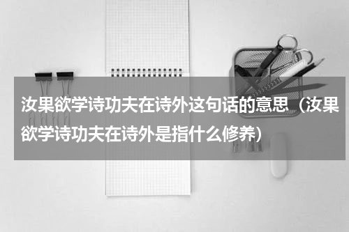 汝果欲学诗功夫在诗外这句话的意思（汝果欲学诗功夫在诗外是指什么修养）