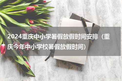 2024重庆中小学暑假放假时间安排（重庆今年中小学校暑假放假时间）