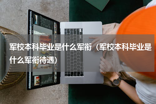 军校本科毕业是什么军衔（军校本科毕业是什么军衔待遇）