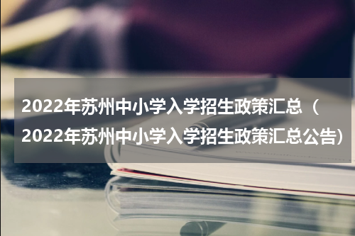 2022年苏州中小学入学招生政策汇总（2022年苏州中小学入学招生政策汇总公告）