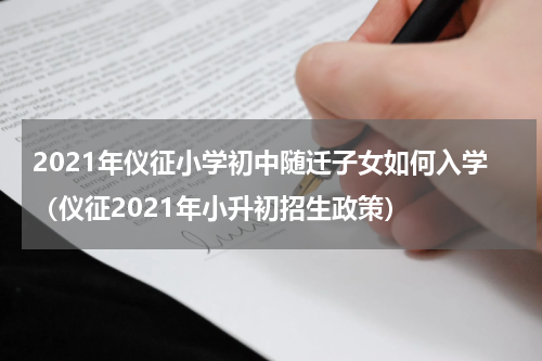 2021年仪征小学初中随迁子女如何入学（仪征2021年小升初招生政策）