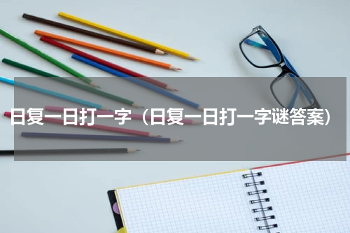 日复一日打一字（日复一日打一字谜答案）