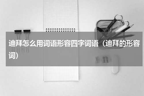 迪拜怎么用词语形容四字词语（迪拜的形容词）
