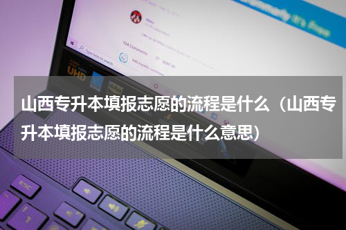 山西专升本填报志愿的流程是什么（山西专升本填报志愿的流程是什么意思）