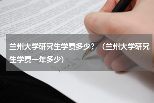 兰州大学研究生学费多少？（兰州大学研究生学费一年多少）