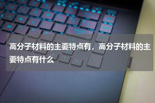 高分子材料的主要特点有，高分子材料的主要特点有什么