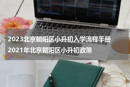 2023北京朝阳区小升初入学流程手册 2021年北京朝阳区小升初政策