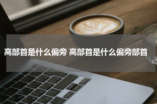 高部首是什么偏旁 高部首是什么偏旁部首