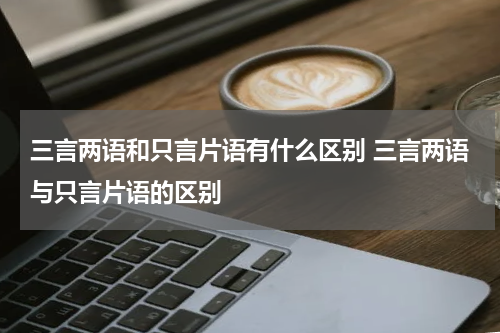 三言两语和只言片语有什么区别 三言两语与只言片语的区别