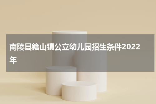 南陵县籍山镇公立幼儿园招生条件2022年