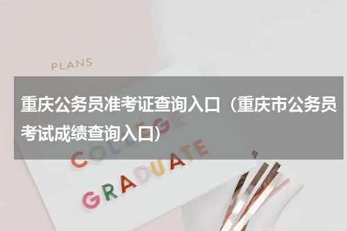 重庆公务员准考证查询入口（重庆市公务员考试成绩查询入口）