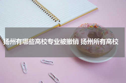 扬州有哪些高校专业被撤销 扬州所有高校