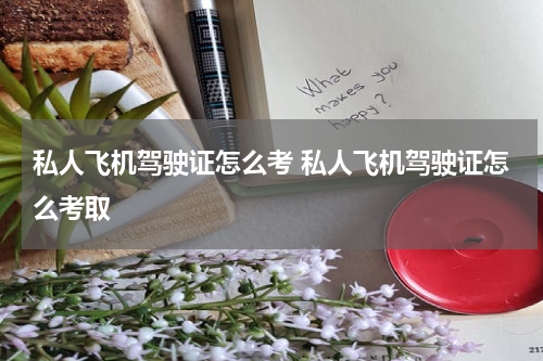 私人飞机驾驶证怎么考 私人飞机驾驶证怎么考取