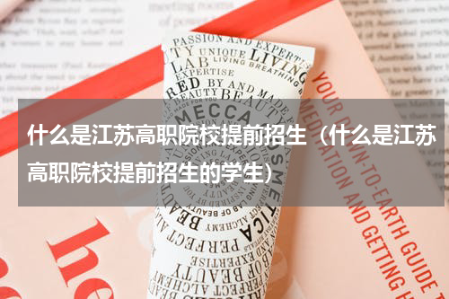 什么是江苏高职院校提前招生（什么是江苏高职院校提前招生的学生）